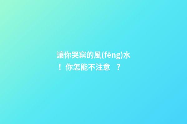 讓你哭窮的風(fēng)水！你怎能不注意？